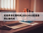 短道速滑比赛时间,20212022短道速滑比赛时间