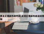 男足比赛前热身时间,足球比赛前热身运动视频