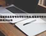 福建商业高等专科学校分数线,福建商学院分数线2020年