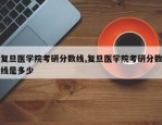 复旦医学院考研分数线,复旦医学院考研分数线是多少