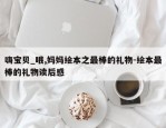嗨宝贝_哦,妈妈绘本之最棒的礼物-绘本最棒的礼物读后感