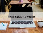 三分比赛时间,三分大赛回放