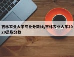 吉林农业大学专业分数线,吉林农业大学2020录取分数