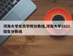 河海大学文天学院分数线,河海大学2021招生分数线