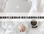 最强都市之最强纨跨-都市之最强跨纨完整版