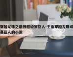 穿越龙珠之最强超级赛亚人-主角穿越龙珠成赛亚人的小说