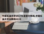中国石油大学2017年录取分数线,中国石油大学分数线2018