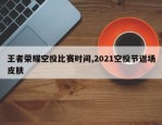 王者荣耀空投比赛时间,2021空投节返场皮肤