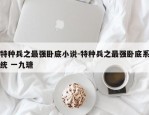 特种兵之最强卧底小说-特种兵之最强卧底系统 一九瑭