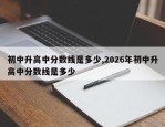 初中升高中分数线是多少,2026年初中升高中分数线是多少
