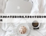 天津的大学录取分数线,天津各大学录取分数线