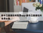 都市之最强狂兵免费app-都市之最强狂兵免费全集