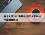 西华大学2017分数线,西华大学2018年录取分数线