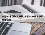 太原48中录取分数线,太原48中高中部录取分数线