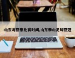 山东与亚泰比赛时间,山东泰山足球亚冠