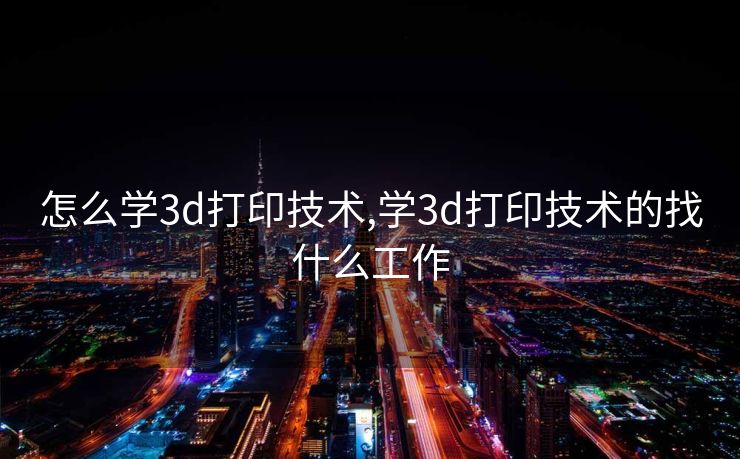 怎么学3d打印技术,学3d打印技术的找什么工作