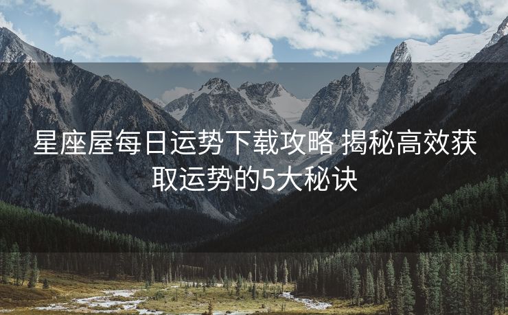 星座屋每日运势下载攻略 揭秘高效获取运势的5大秘诀