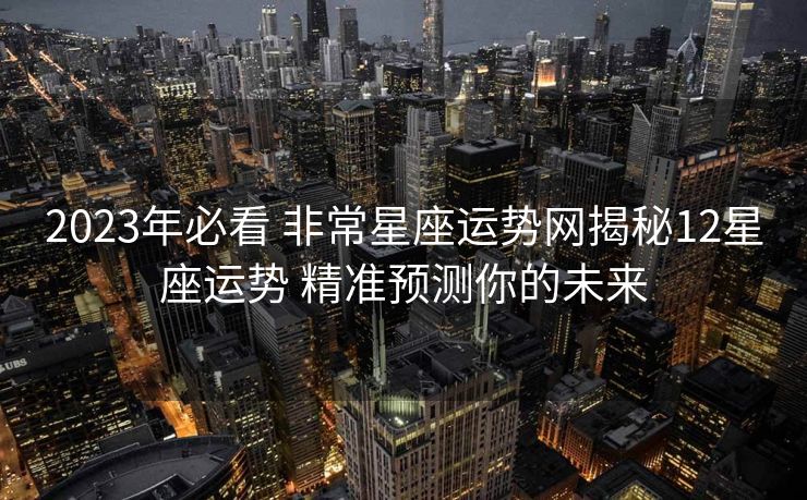 2023年必看 非常星座运势网揭秘12星座运势 精准预测你的未来