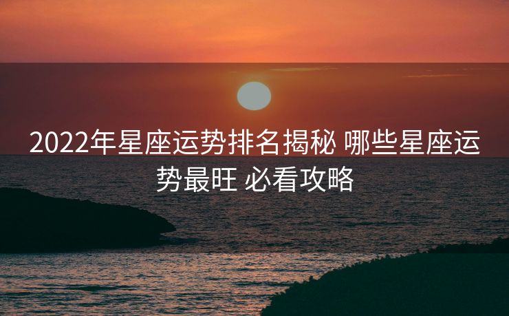 2022年星座运势排名揭秘 哪些星座运势最旺 必看攻略