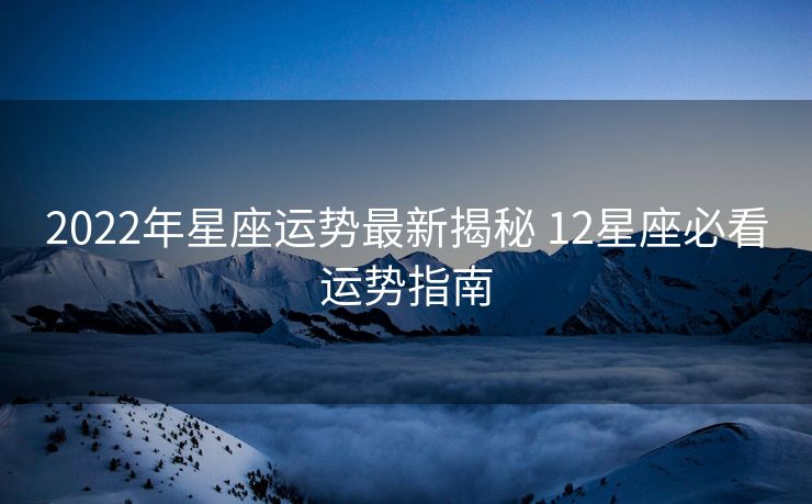 2022年星座运势最新揭秘 12星座必看运势指南