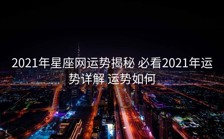 2021年星座网运势揭秘 必看2021年运势详解 运势如何
