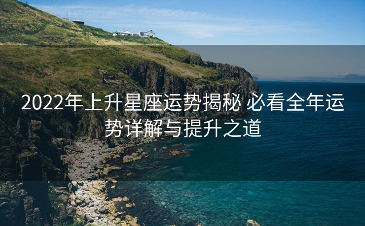 2022年上升星座运势揭秘 必看全年运势详解与提升之道