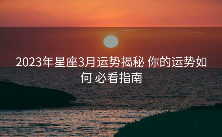 2023年星座3月运势揭秘 你的运势如何 必看指南