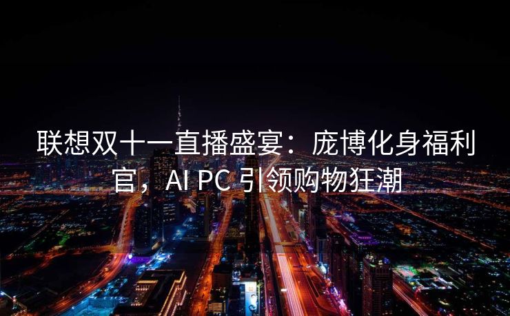 联想双十一直播盛宴:庞博化身福利官,AI PC 引领购物狂潮 联想双十一直播盛宴:庞博化身福利官,AI PC 引领购物狂潮