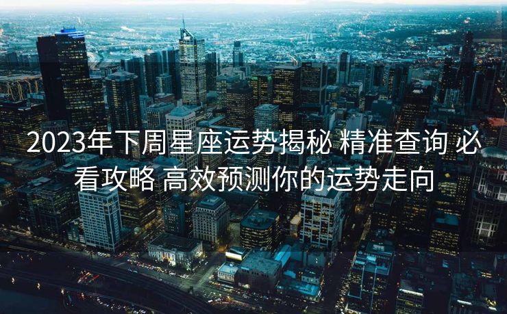 2023年下周星座运势揭秘 精准查询 必看攻略 高效预测你的运势走向