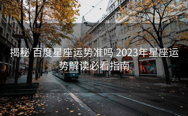 揭秘 百度星座运势准吗 2023年星座运势解读必看指南