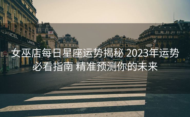 女巫店每日星座运势揭秘 2023年运势必看指南 精准预测你的未来