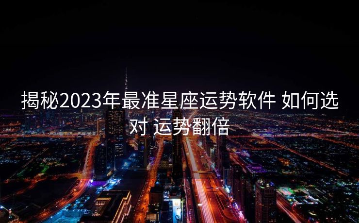 揭秘2023年最准星座运势软件 如何选对 运势翻倍