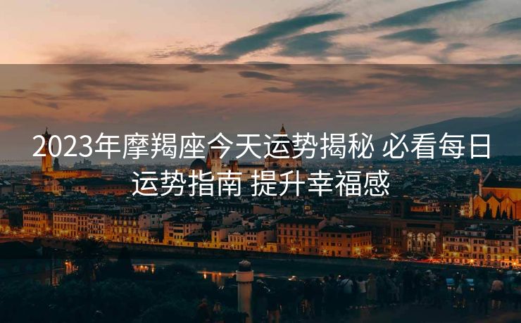 2023年摩羯座今天运势揭秘 必看每日运势指南 提升幸福感