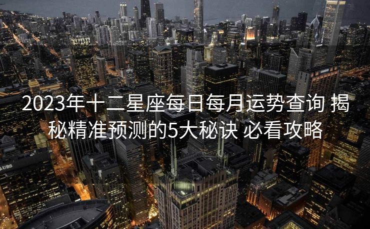 2023年十二星座每日每月运势查询 揭秘精准预测的5大秘诀 必看攻略