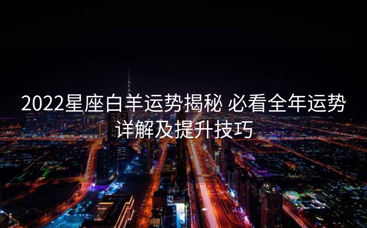2022星座白羊运势揭秘 必看全年运势详解及提升技巧