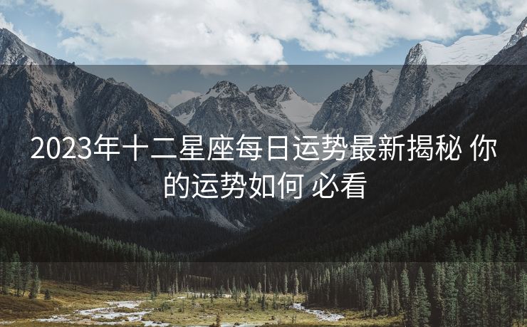 2023年十二星座每日运势最新揭秘 你的运势如何 必看