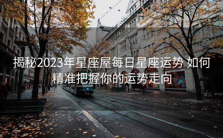 揭秘2023年星座屋每日星座运势 如何精准把握你的运势走向