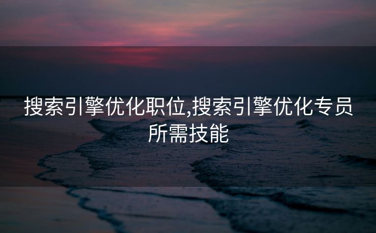 搜索引擎优化职位,搜索引擎优化专员所需技能