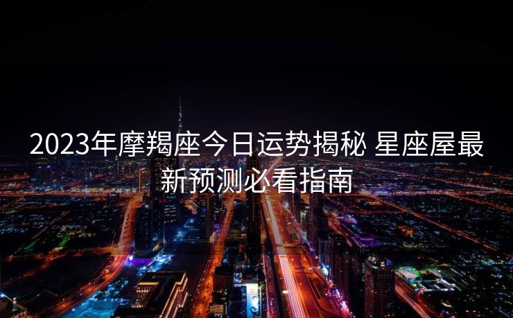 2023年摩羯座今日运势揭秘 星座屋最新预测必看指南