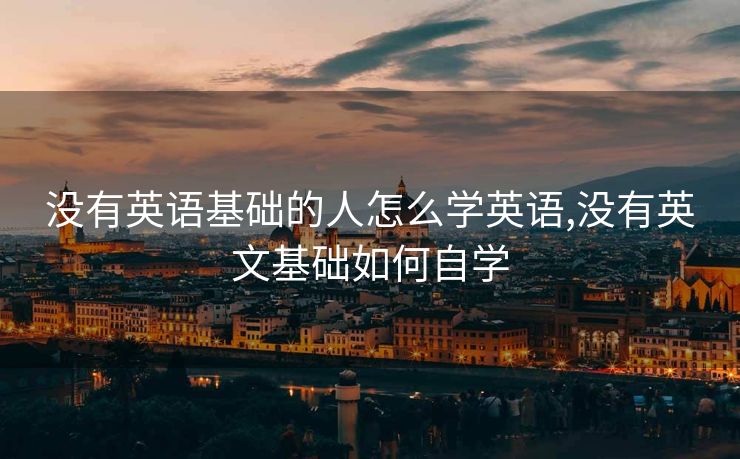 没有英语基础的人怎么学英语,没有英文基础如何自学