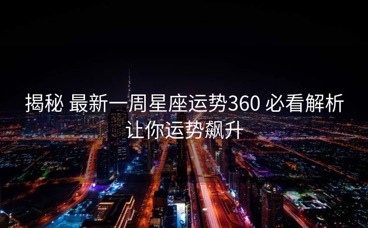 揭秘 最新一周星座运势360 必看解析让你运势飙升