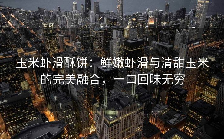 玉米虾滑酥饼：鲜嫩虾滑与清甜玉米的完美融合，一口回味无穷