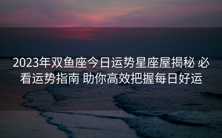 2023年双鱼座今日运势星座屋揭秘 必看运势指南 助你高效把握每日好运