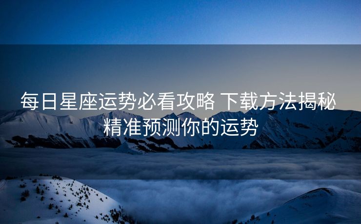 每日星座运势必看攻略 下载方法揭秘 精准预测你的运势