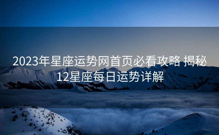 2023年星座运势网首页必看攻略 揭秘12星座每日运势详解