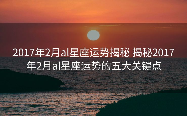 2017年2月al星座运势揭秘 揭秘2017年2月al星座运势的五大关键点