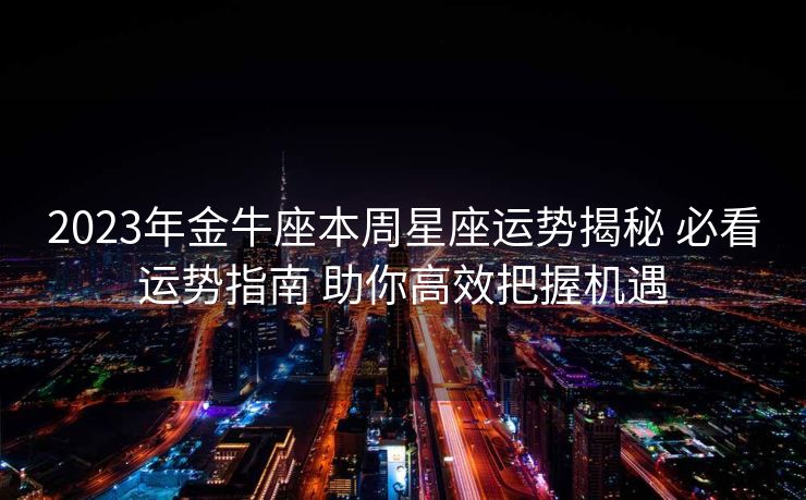 2023年金牛座本周星座运势揭秘 必看运势指南 助你高效把握机遇
