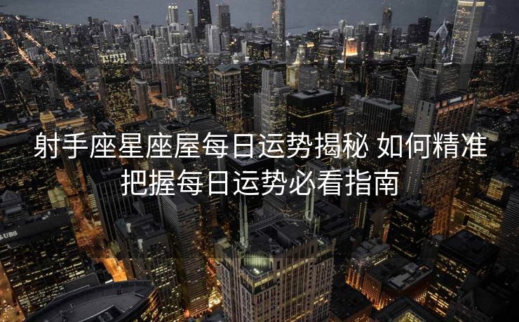 射手座星座屋每日运势揭秘 如何精准把握每日运势必看指南