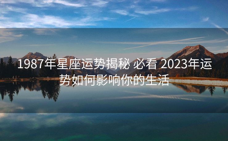 1987年星座运势揭秘 必看 2023年运势如何影响你的生活