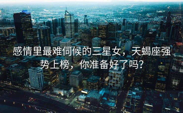 感情里最难伺候的三星女，天蝎座强势上榜，你准备好了吗？